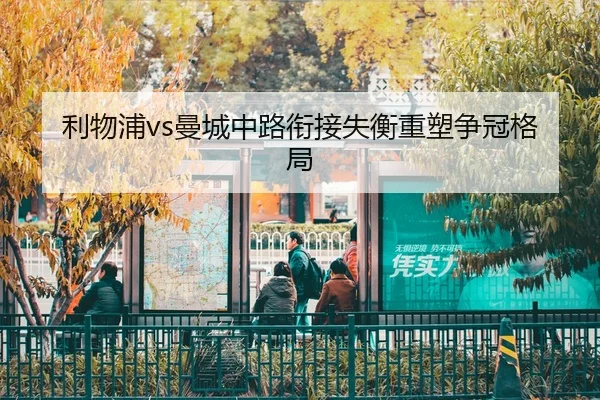 利物浦vs曼城中路衔接失衡重塑争冠格局